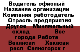 Водитель офисный › Название организации ­ Компания-работодатель › Отрасль предприятия ­ Другое › Минимальный оклад ­ 50 000 - Все города Работа » Вакансии   . Хакасия респ.,Саяногорск г.